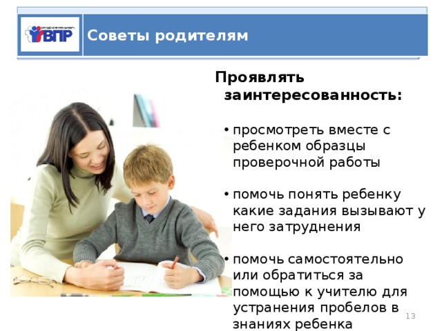   ВПР Советы родителям Проявлять заинтересованность:  просмотреть вместе с ребенком образцы проверочной работы помочь понять ребенку какие задания вызывают у него затруднения помочь самостоятельно или обратиться за помощью к учителю для устранения пробелов в знаниях ребенка  