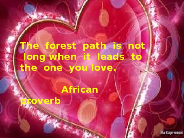 The forest path is not long when it leads to the one you love .   African proverb 