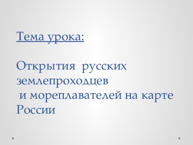 Тема урока:   Открытия русских землепроходцев  и мореплавателей на карте России 