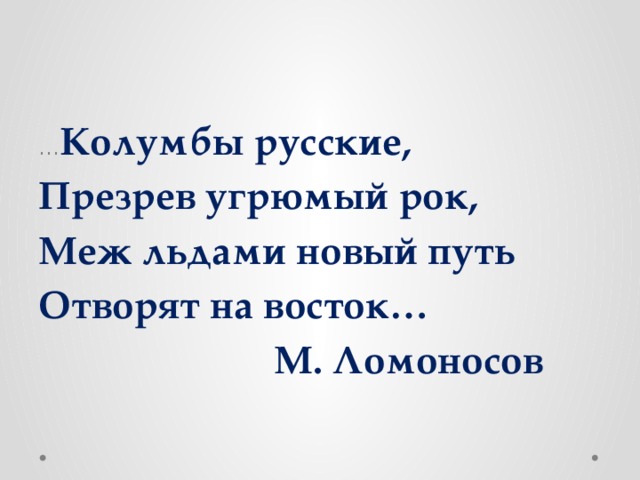 … Колумбы русские, Презрев угрюмый рок, Меж льдами новый путь Отворят на восток…  М. Ломоносов 
