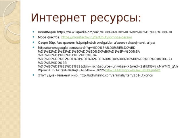 Интернет ресурсы: Википедия:https://ru.wikipedia.org/wiki/%D0%9A%D0%BE%D0%B0%D0%BB%D0%B0 Море фактов: https://morefactov.ru/fact/butylochnoe-derevo Озеро Эйр, Австралия: http://phototravelguide.ru/ozero-reka/ejr-avstraliya/ https://www.google.com/search?q=%D0%BA%D0%BE%D0%BD%D1%82%D1%83%D1%80%D0%BD%D0%B0%D1%8F+%D0%BA%D0%B0%D1%80%D1%82%D0%B0+%D0%B0%D0%B2%D1%81%D1%82%D1%80%D0%B0%D0%BB%D0%B8%D0%B8+7+%D0%BA%D0%BB%D0%B0%D1%81%D1%81&tbm=isch&source=univ&sa=X&ved=2ahUKEwj_uMWMl5_gAhWj-ioKHTTvAXIQsAR6BAgFEAE&biw=1022& bih=544#imgrc=6u6wIjmFhHjmMM : Этот удивительный мир :http://udivitelno.com/animals/item/101-utkonos 
