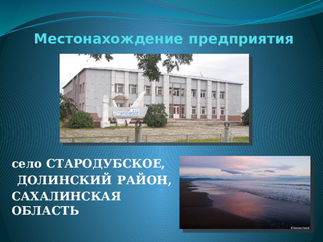 Местонахождение предприятия село СТАРОДУБСКОЕ,  ДОЛИНСКИЙ РАЙОН, САХАЛИНСКАЯ ОБЛАСТЬ 