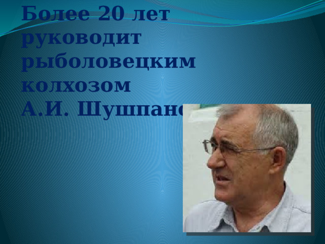 Более 20 лет руководит рыболовецким колхозом  А.И. Шушпанов 