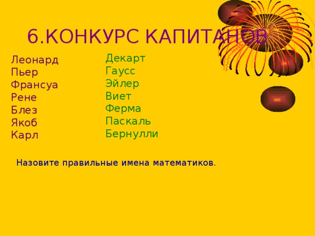 6.КОНКУРС КАПИТАНОВ Декарт Гаусс Эйлер Виет Ферма Паскаль Бернулли Леонард Пьер Франсуа Рене Блез Якоб Карл Назовите правильные имена математиков. 