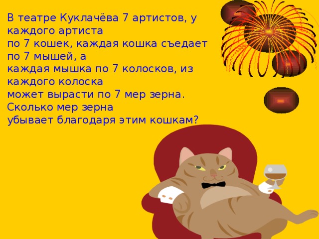 В театре Куклачёва 7 артистов, у каждого артиста по 7 кошек, каждая кошка съедает по 7 мышей, а каждая мышка по 7 колосков, из каждого колоска может вырасти по 7 мер зерна. Сколько мер зерна убывает благодаря этим кошкам? 