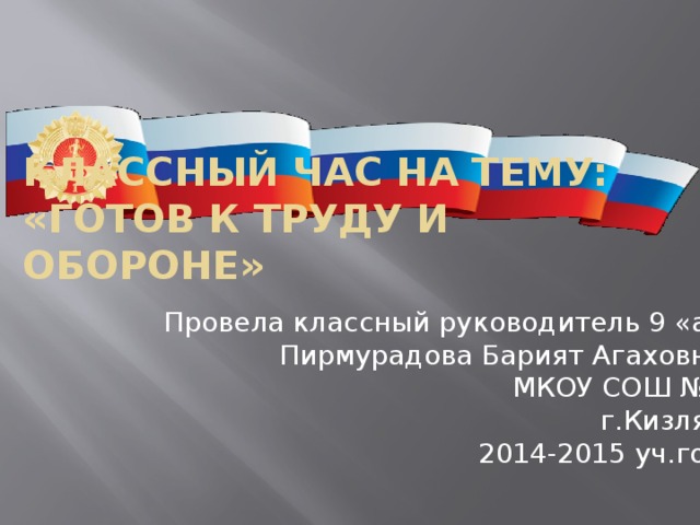 Классный час на тему: «ГОТОВ К ТРУДУ И ОБОРОНЕ» Провела классный руководитель 9 «а» Пирмурадова Барият Агаховна МКОУ СОШ №9 г.Кизляр 2014-2015 уч.год 