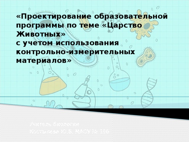 «Проектирование образовательной программы по теме «Царство Животных»  с учетом использования контрольно-измерительных материалов»   Учитель биологии Костылева Ю.В. МАОУ № 186 