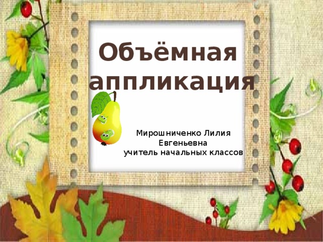 Объёмная  аппликация Мирошниченко Лилия Евгеньевна учитель начальных классов