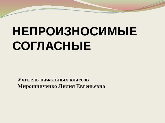 НЕПРОИЗНОСИМЫЕ  СОГЛАСНЫЕ   Учитель начальных классов Мирошниченко Лилия Евгеньевна   