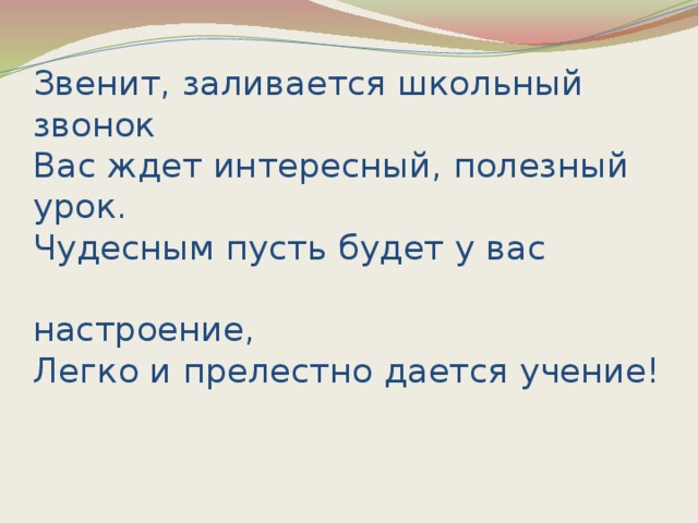 Звенит, заливается школьный звонок  Вас ждет интересный, полезный урок.  Чудесным пусть будет у вас  настроение,  Легко и прелестно дается учение!   