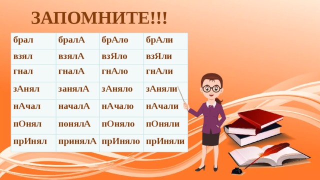 ЗАПОМНИТЕ!!! брал бралА взял брАло взялА гнал зАнял брАли взЯло гналА занялА взЯли гнАло нАчал пОнял зАняло началА гнАли нАчало зАняли понялА прИнял нАчали пОняло принялА пОняли прИняло прИняли 