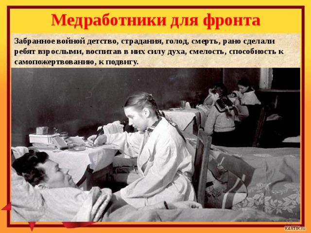  Медработники для фронта Забранное войной детство, страдания, голод, смерть, рано сделали ребят взрослыми, воспитав в них силу духа, смелость, способность к самопожертвованию, к подвигу.  