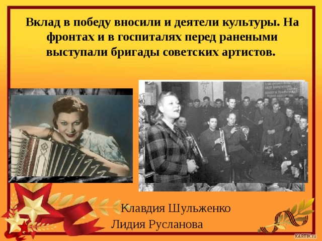 Вклад в победу вносили и деятели культуры. На фронтах и в госпита­лях перед ранеными выступали бригады советских артистов. Клавдия Шульженко Лидия Русланова 