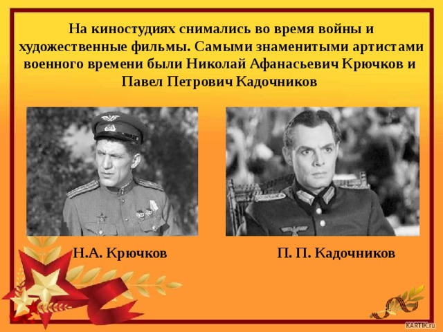 На киностудиях снимались во время войны и художественные фильмы. Самыми знаменитыми артистами военного времени были Николай Афанасьевич Крючков и  Павел Петрович Кадочников Н.А. Крючков  П. П. Кадочников 