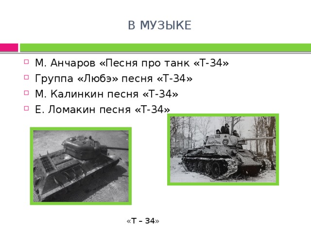 В МУЗЫКЕ М. Анчаров «Песня про танк «Т-34» Группа «Любэ» песня «Т-34» М. Калинкин песня «Т-34» Е. Ломакин песня «Т-34» «Т – 34» 
