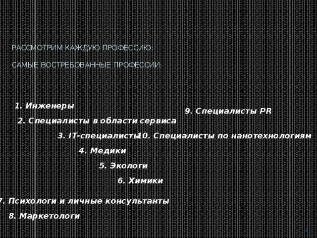 Рассмотрим каждую профессию:   Самые востребованные профессии: 1. Инженеры 9. Специалисты PR 2. Специалисты в области сервиса 3. IT-специалисты 10. Специалисты по нанотехнологиям 4. Медики 5. Экологи 6. Химики 7. Психологи и личные консультанты 8. Маркетологи  