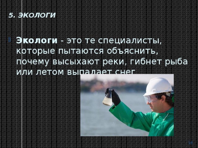 5. Экологи   Экологи  - это те специалисты, которые пытаются объяснить, почему высыхают реки, гибнет рыба или летом выпадает снег  