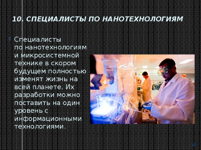 10. Специалисты по нанотехнологиям   Специалисты по нанотехнологиям и микросистемной технике в скором будущем полностью изменят жизнь на всей планете. Их разработки можно поставить на один уровень с информационными технологиями.  