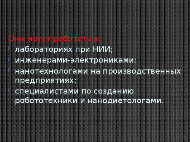 Они могут работать в: лабораториях при НИИ; инженерами-электрониками; нанотехнологами на производственных предприятиях; специалистами по созданию робототехники и нанодиетологами.  