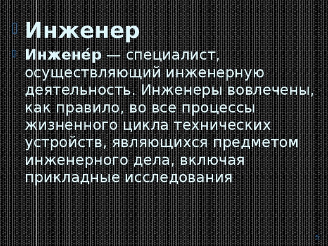 Инженер Инжене́р  — специалист, осуществляющий инженерную деятельность. Инженеры вовлечены, как правило, во все процессы жизненного цикла технических устройств, являющихся предметом инженерного дела, включая прикладные исследования  