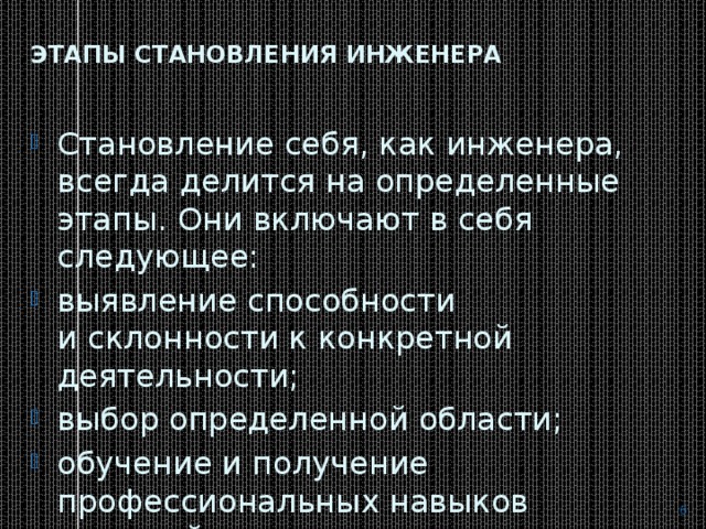 Этапы становления инженера   Становление себя, как инженера, всегда делится на определенные этапы. Они включают в себя следующее: выявление способности и склонности к конкретной деятельности; выбор определенной области; обучение и получение профессиональных навыков и знаний.  