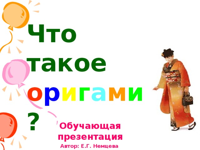 Что такое о р и г а м и ? Обучающая презентация Автор: Е.Г. Немцева 