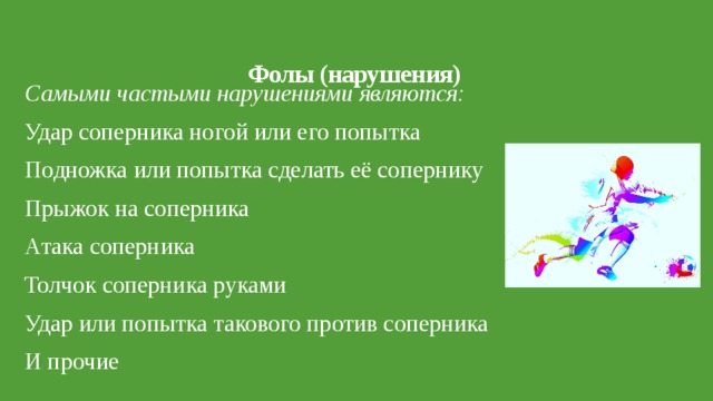 Фолы (нарушения)   Самыми частыми нарушениями являются: Удар соперника ногой или его попытка Подножка или попытка сделать её сопернику Прыжок на соперника Атака соперника Толчок соперника руками Удар или попытка такового против соперника И прочие 