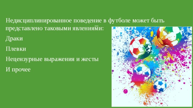 Недисциплинированное поведение в футболе может быть представлено таковыми явлениями: Драки Плевки Нецензурные выражения и жесты И прочее Недисциплинированное поведение   
