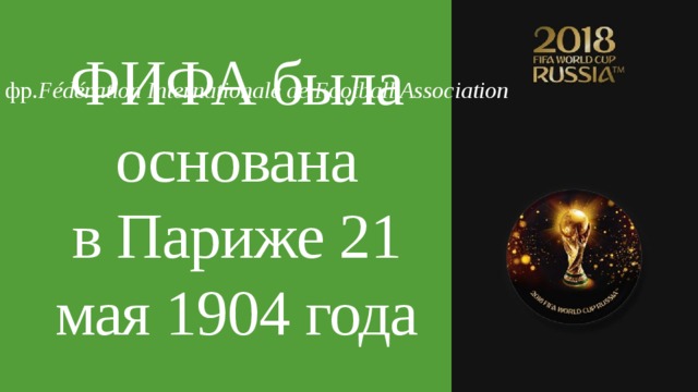 фр. Fédération Internationale de Football Association ФИФА была основана в Париже 21 мая 1904 года 