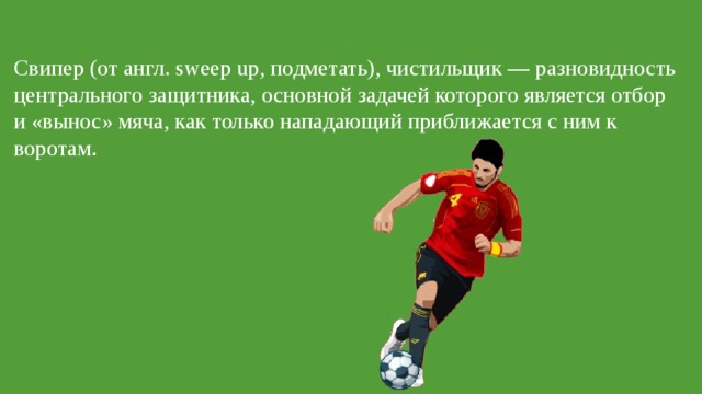 Свободный защитник Свипер (от англ. sweep up, подметать), чистильщик — разновидность центрального защитника, основной задачей которого является отбор и «вынос» мяча, как только нападающий приближается с ним к воротам. 