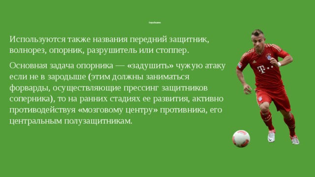 Опорный защитник Используются также названия передний защитник, волнорез, опорник, разрушитель или стоппер. Основная задача опорника — «задушить» чужую атаку если не в зародыше (этим должны заниматься форварды, осуществляющие прессинг защитников соперника), то на ранних стадиях ее развития, активно противодействуя «мозговому центру» противника, его центральным полузащитникам. 