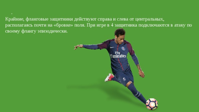 Крайние защитники Крайние, фланговые защитники действуют справа и слева от центральных, располагаясь почти на «бровке» поля. При игре в 4 защитника подключаются в атаку по своему флангу эпизодически. 