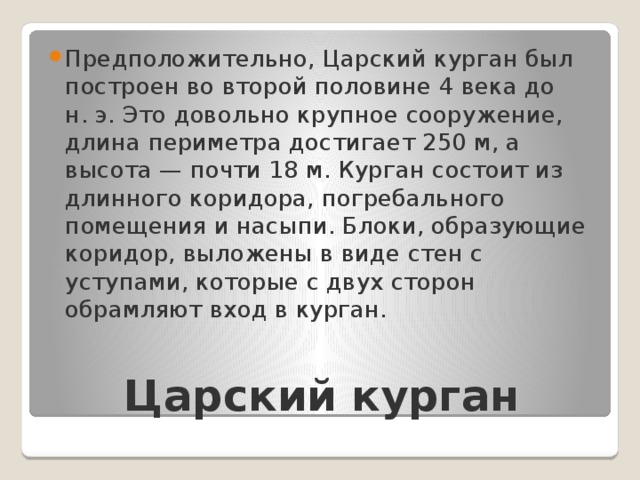 Предположительно, Царский курган был построен во второй половине 4 века до н. э. Это довольно крупное сооружение, длина периметра достигает 250 м, а высота — почти 18 м. Курган состоит из длинного коридора, погребального помещения и насыпи. Блоки, образующие коридор, выложены в виде стен с уступами, которые с двух сторон обрамляют вход в курган. Царский курган 