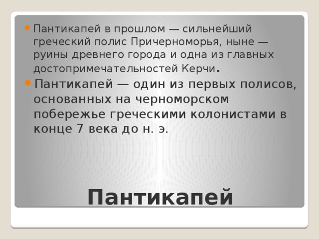 Пантикапей в прошлом — сильнейший греческий полис Причерноморья, ныне — руины древнего города и одна из главных достопримечательностей Керчи . Пантикапей — один из первых полисов, основанных на черноморском побережье греческими колонистами в конце 7 века до н. э. Пантикапей 