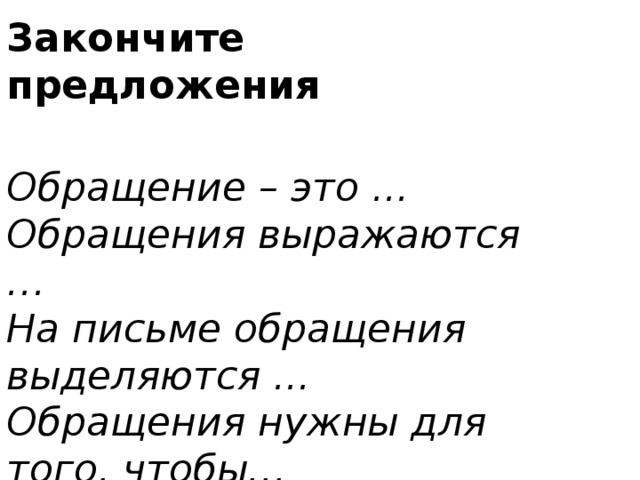 Закончите предложения Обращение – это ... Обращения выражаются … На письме обращения выделяются ... Обращения нужны для того, чтобы… Например ...   
