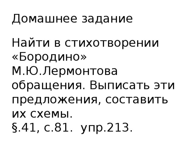 Домашнее задание Найти в стихотворении «Бородино» М.Ю.Лермонтова обращения. Выписать эти предложения, составить их схемы. §.41, с.81. упр.213. 