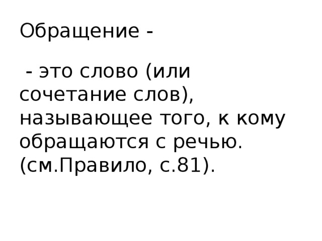 Обращение -  - это слово (или сочетание слов), называющее того, к кому обращаются с речью. (см.Правило, с.81). 
