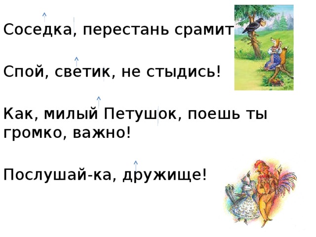 Соседка, перестань срамиться. Спой, светик, не стыдись! Как, милый Петушок, поешь ты громко, важно! Послушай-ка, дружище! 