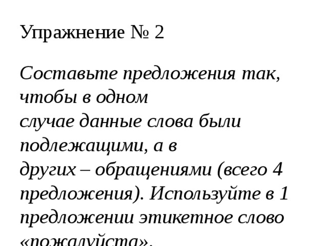 Упражнение № 2 Составьте предложения так, чтобы в одном случае данные слова были подлежащими, а в других – обращениями (всего 4 предложения). Используйте в 1 предложении этикетное слово «пожалуйста».  мамочка Николай Иванович 