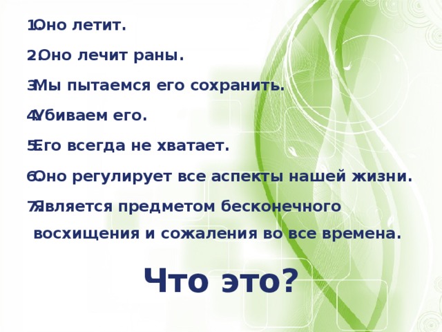 Оно летит.  Оно лечит раны. Мы пытаемся его сохранить. Убиваем его. Его всегда не хватает. Оно регулирует все аспекты нашей жизни. Является предметом бесконечного восхищения и сожаления во все времена.  Что это? 