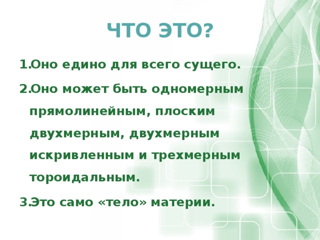 ЧТО ЭТО? Оно едино для всего сущего. Оно может быть одномерным прямолинейным, плоским двухмерным, двухмерным искривленным и трехмерным тороидальным. Это само «тело» материи. 