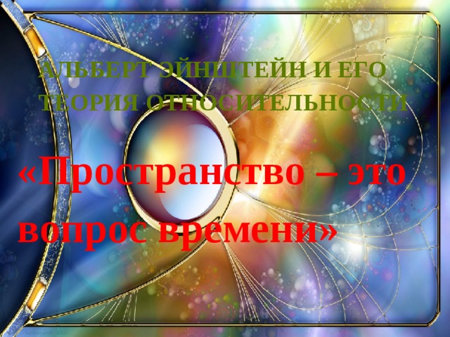Альберт Эйнштейн и его теория относительности   «Пространство – это вопрос времени»  