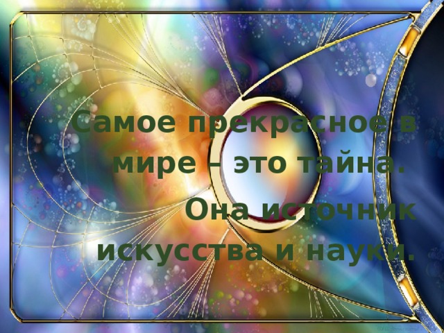 Самое прекрасное в мире – это тайна. Она источник искусства и науки.  