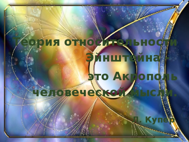 Теория относительности Эйнштейна - это Акрополь человеческой мысли.  Л. Купер  