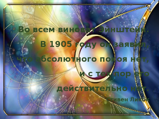 Во всем виноват Эйнштейн.  В 1905 году он заявил,  что абсолютного покоя нет,  и с тех пор его действительно нет.  Стивен Ликок  