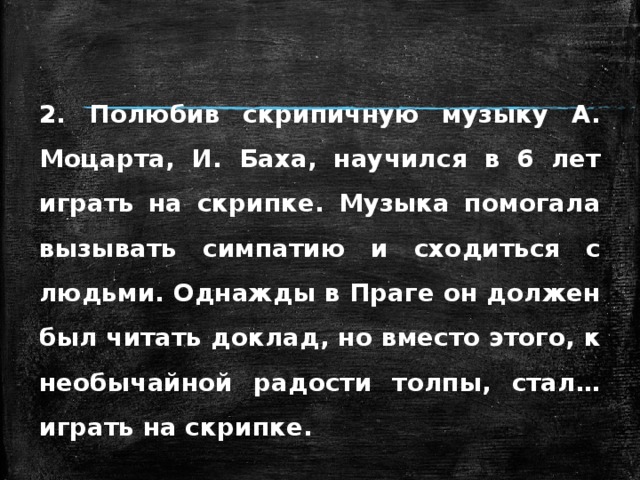  2. Полюбив скрипичную музыку А. Моцарта, И. Баха, научился в 6 лет играть на скрипке. Музыка помогала вызывать симпатию и сходиться с людьми. Однажды в Праге он должен был читать доклад, но вместо этого, к необычайной радости толпы, стал… играть на скрипке.  