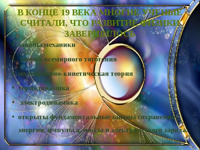 В конце 19 века многие ученые считали, что развитие физики завершилось законы механики  теория всемирного тяготения молекулярно-кинетическая теория термодинамика  электродинамика открыты фундаментальные законы сохранения: энергии, импульса, массы и электрического заряда.  