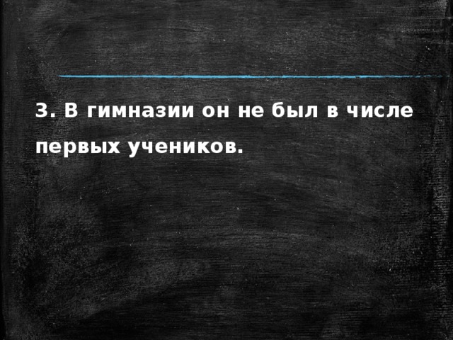 3. В гимназии он не был в числе первых учеников. 