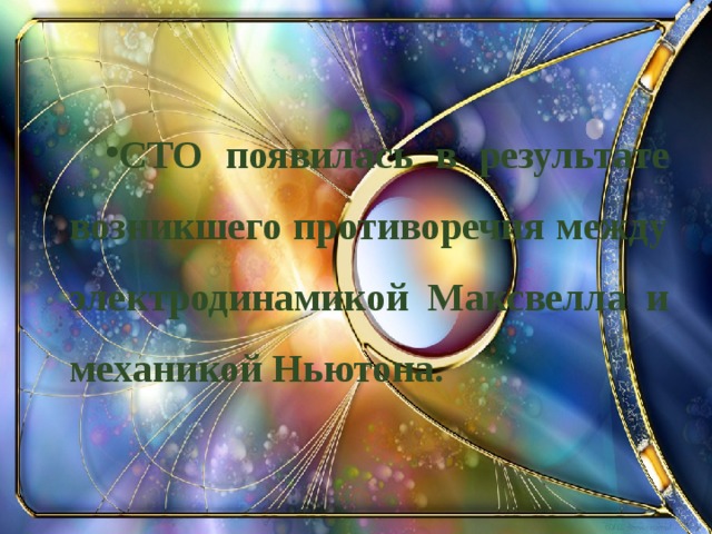 СТО появилась в результате возникшего противоречия между электродинамикой Максвелла и механикой Ньютона.  