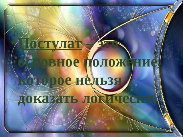 Постулат – это основное положение, которое нельзя доказать логически. 